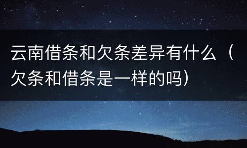 云南借条和欠条差异有什么（欠条和借条是一样的吗）