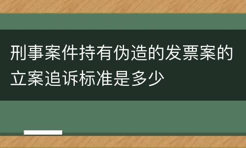 刑事案件持有伪造的发票案的立案追诉标准是多少