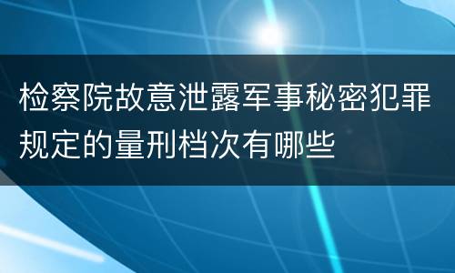 检察院故意泄露军事秘密犯罪规定的量刑档次有哪些