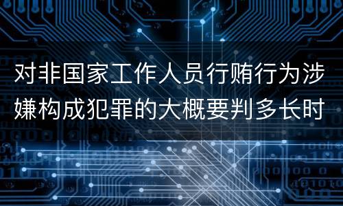对非国家工作人员行贿行为涉嫌构成犯罪的大概要判多长时间