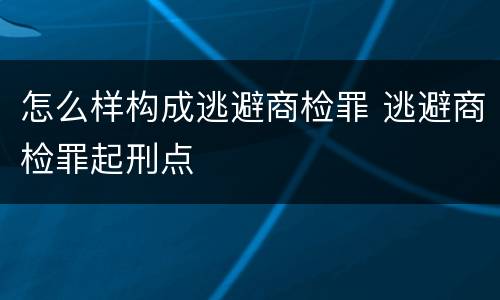 怎么样构成逃避商检罪 逃避商检罪起刑点
