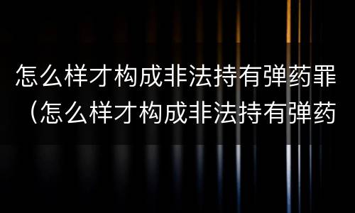 怎么样才构成非法持有弹药罪（怎么样才构成非法持有弹药罪行）