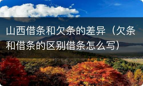 山西借条和欠条的差异（欠条和借条的区别借条怎么写）