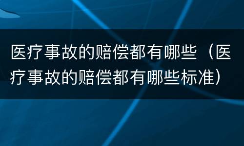 医疗事故的赔偿都有哪些（医疗事故的赔偿都有哪些标准）
