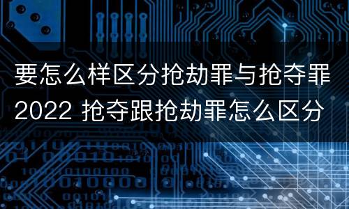 要怎么样区分抢劫罪与抢夺罪2022 抢夺跟抢劫罪怎么区分