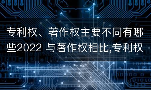专利权、著作权主要不同有哪些2022 与著作权相比,专利权有哪些特征
