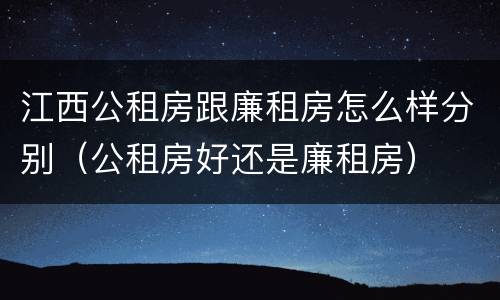 江西公租房跟廉租房怎么样分别（公租房好还是廉租房）