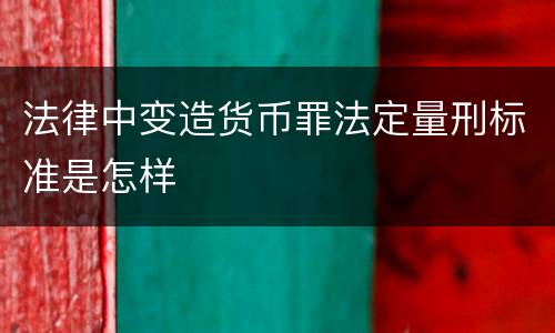法律中变造货币罪法定量刑标准是怎样