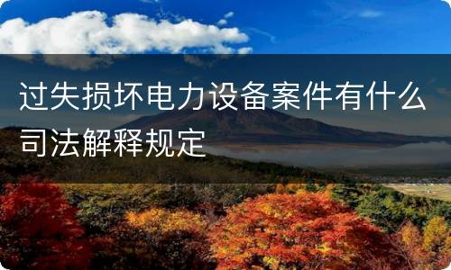 过失损坏电力设备案件有什么司法解释规定