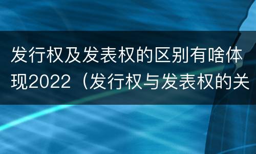 发行权及发表权的区别有啥体现2022（发行权与发表权的关系）
