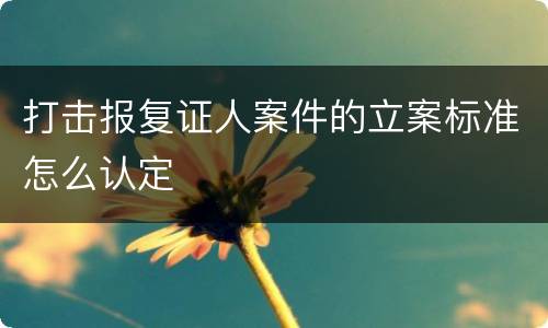 打击报复证人案件的立案标准怎么认定
