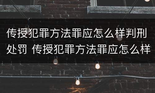 传授犯罪方法罪应怎么样判刑处罚 传授犯罪方法罪应怎么样判刑处罚案例