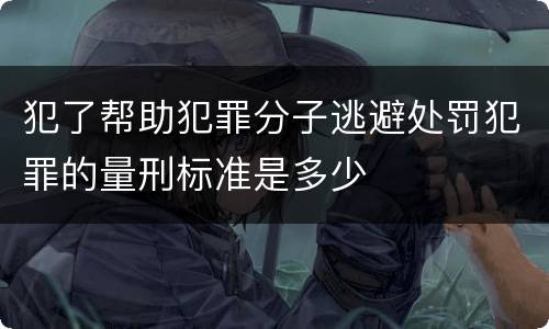 犯了帮助犯罪分子逃避处罚犯罪的量刑标准是多少