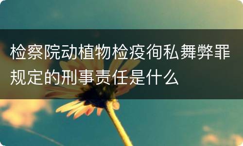 检察院动植物检疫徇私舞弊罪规定的刑事责任是什么