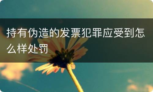 持有伪造的发票犯罪应受到怎么样处罚