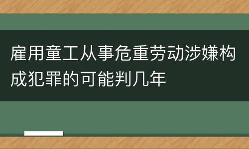雇用童工从事危重劳动涉嫌构成犯罪的可能判几年