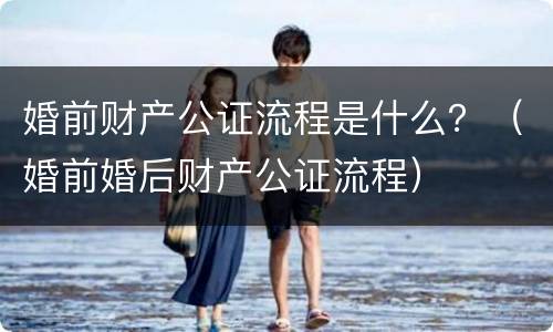 婚前财产公证流程是什么？（婚前婚后财产公证流程）