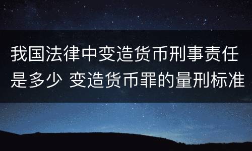 我国法律中变造货币刑事责任是多少 变造货币罪的量刑标准
