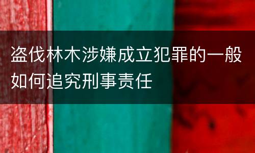 盗伐林木涉嫌成立犯罪的一般如何追究刑事责任