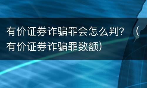 有价证券诈骗罪会怎么判？（有价证券诈骗罪数额）