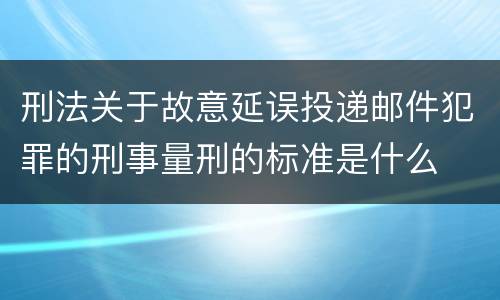 刑法关于故意延误投递邮件犯罪的刑事量刑的标准是什么