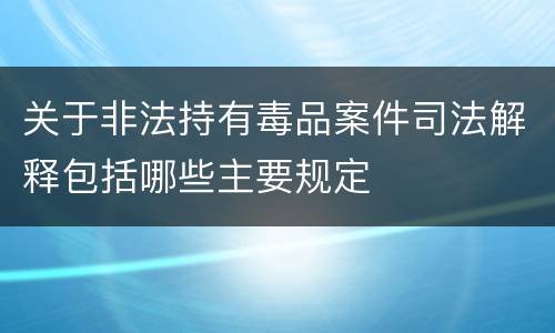 关于非法持有毒品案件司法解释包括哪些主要规定