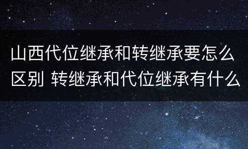 山西代位继承和转继承要怎么区别 转继承和代位继承有什么区别