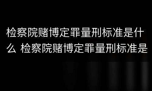 检察院赌博定罪量刑标准是什么 检察院赌博定罪量刑标准是什么意思