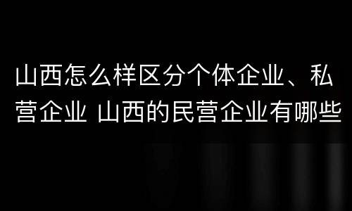 山西怎么样区分个体企业、私营企业 山西的民营企业有哪些