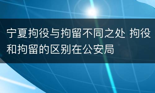 宁夏拘役与拘留不同之处 拘役和拘留的区别在公安局