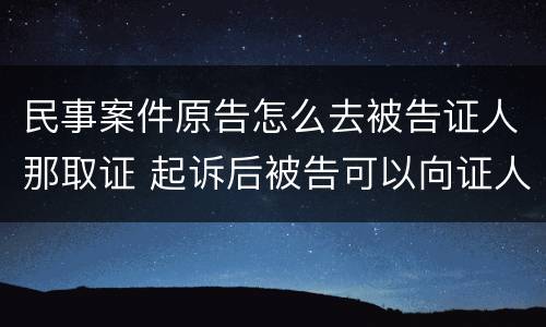 民事案件原告怎么去被告证人那取证 起诉后被告可以向证人收集证据