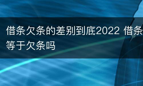 借条欠条的差别到底2022 借条等于欠条吗