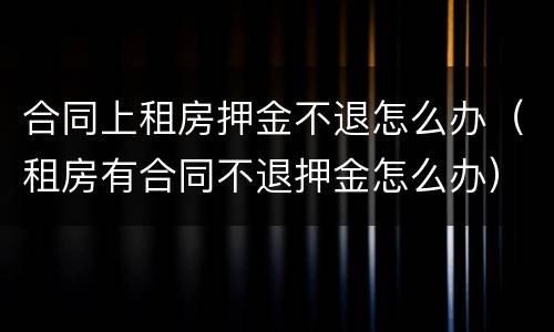 合同上租房押金不退怎么办（租房有合同不退押金怎么办）