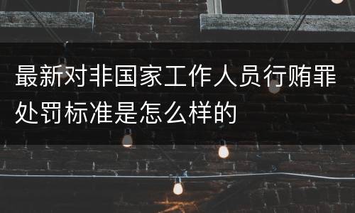 最新对非国家工作人员行贿罪处罚标准是怎么样的