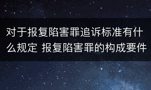 对于报复陷害罪追诉标准有什么规定 报复陷害罪的构成要件