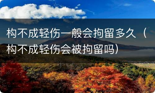 构不成轻伤一般会拘留多久（构不成轻伤会被拘留吗）