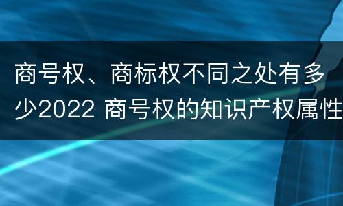 商号权、商标权不同之处有多少2022 商号权的知识产权属性