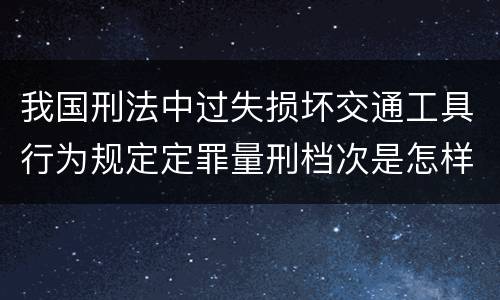 我国刑法中过失损坏交通工具行为规定定罪量刑档次是怎样