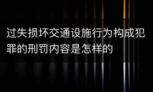 过失损坏交通设施行为构成犯罪的刑罚内容是怎样的