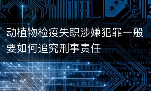 动植物检疫失职涉嫌犯罪一般要如何追究刑事责任