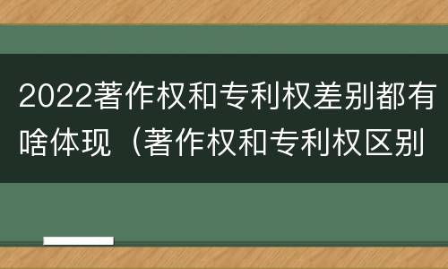 2022著作权和专利权差别都有啥体现（著作权和专利权区别）