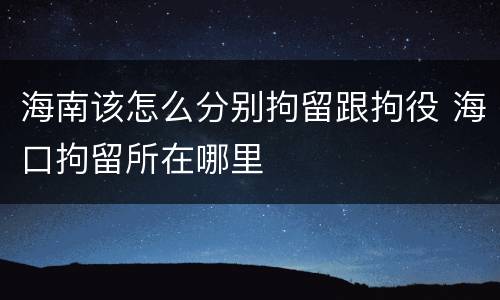 海南该怎么分别拘留跟拘役 海口拘留所在哪里