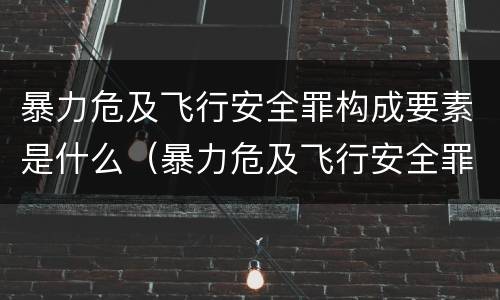 暴力危及飞行安全罪构成要素是什么（暴力危及飞行安全罪构成要素是什么意思）