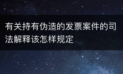 有关持有伪造的发票案件的司法解释该怎样规定