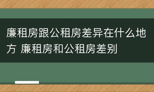 廉租房跟公租房差异在什么地方 廉租房和公租房差别