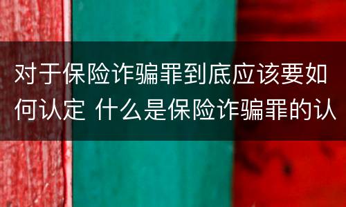 对于保险诈骗罪到底应该要如何认定 什么是保险诈骗罪的认定