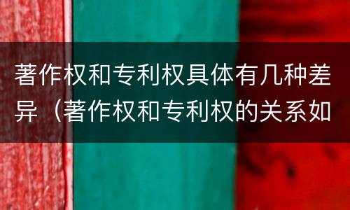 著作权和专利权具体有几种差异（著作权和专利权的关系如何）