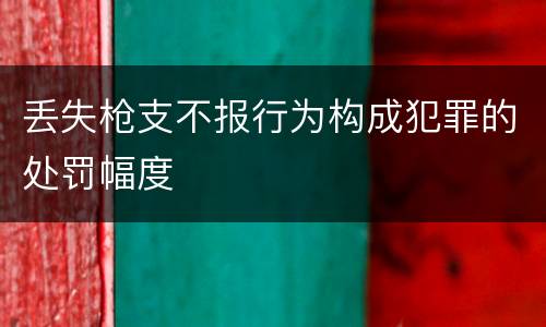 丢失枪支不报行为构成犯罪的处罚幅度