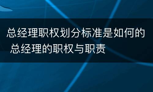 总经理职权划分标准是如何的 总经理的职权与职责