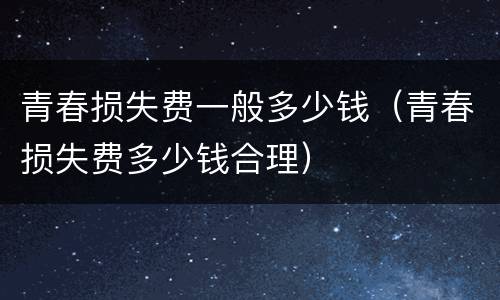 青春损失费一般多少钱（青春损失费多少钱合理）